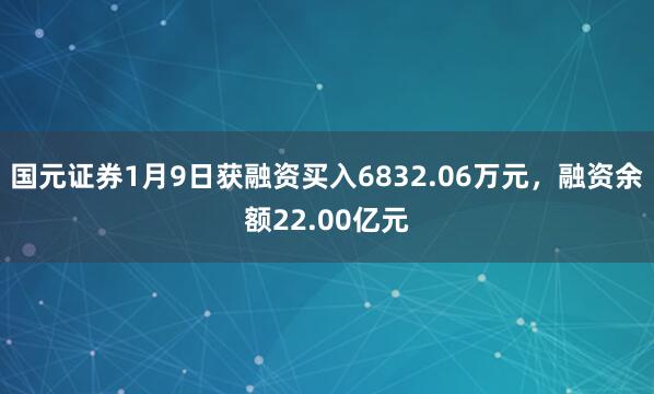 国元证券1月9日获融资买入6832.06万元，融资余额22.00亿元