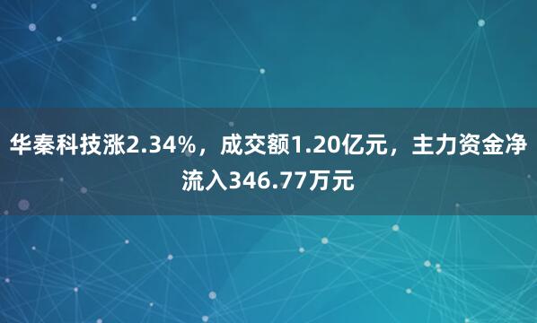 华秦科技涨2.34%，成交额1.20亿元，主力资金净流入346.77万元