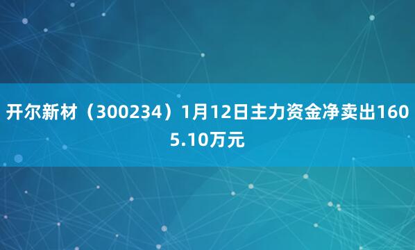 开尔新材（300234）1月12日主力资金净卖出1605.10万元