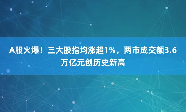 A股火爆！三大股指均涨超1%，两市成交额3.6万亿元创历史新高