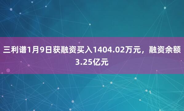 三利谱1月9日获融资买入1404.02万元，融资余额3.25亿元