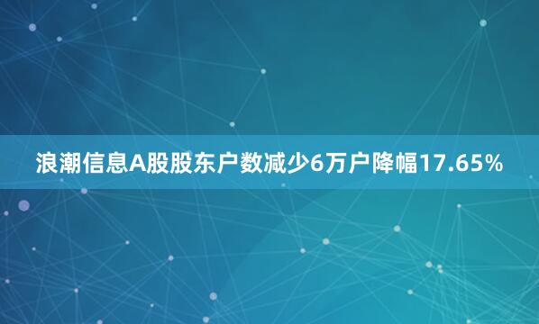 浪潮信息A股股东户数减少6万户降幅17.65%