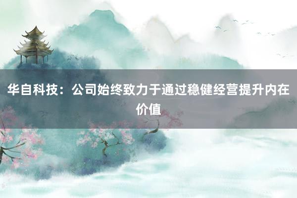 华自科技：公司始终致力于通过稳健经营提升内在价值