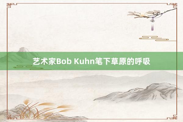 艺术家Bob Kuhn笔下草原的呼吸