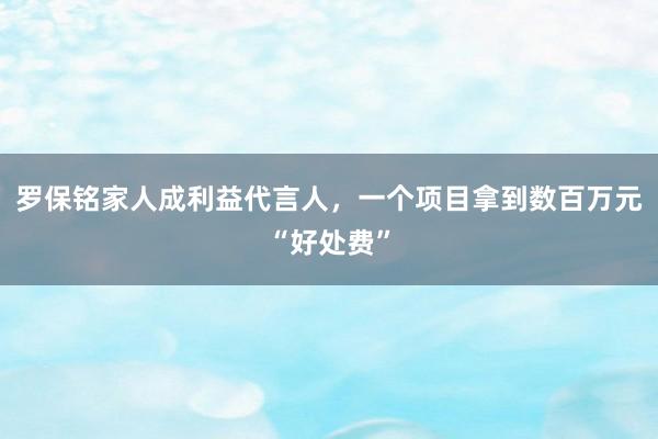 罗保铭家人成利益代言人，一个项目拿到数百万元“好处费”