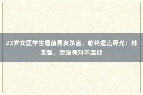 22岁女医学生遭前男友杀害，临终遗言曝光：林某强，我没有对不起你