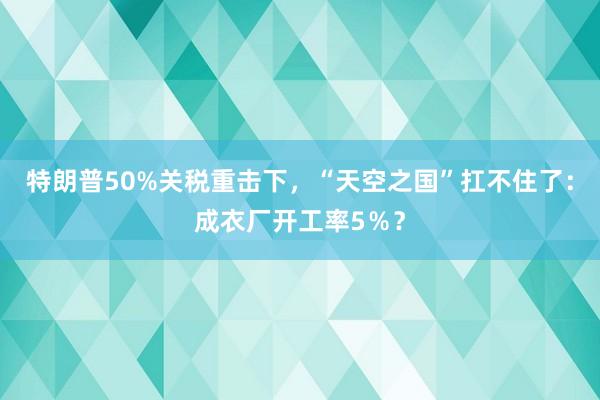 特朗普50%关税重击下，“天空之国”扛不住了：成衣厂开工率5％？