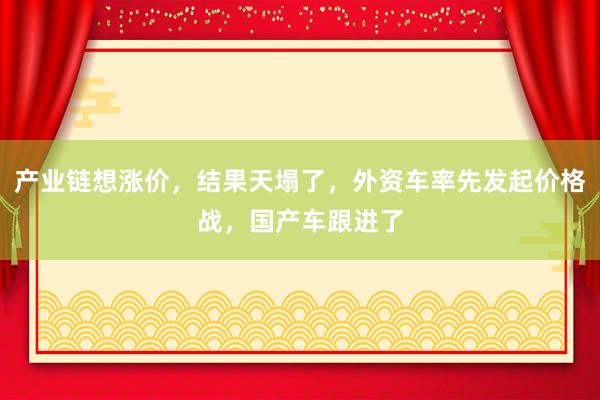 产业链想涨价，结果天塌了，外资车率先发起价格战，国产车跟进了