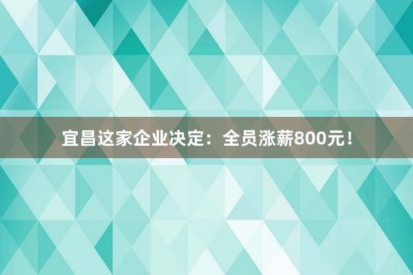 宜昌这家企业决定：全员涨薪800元！