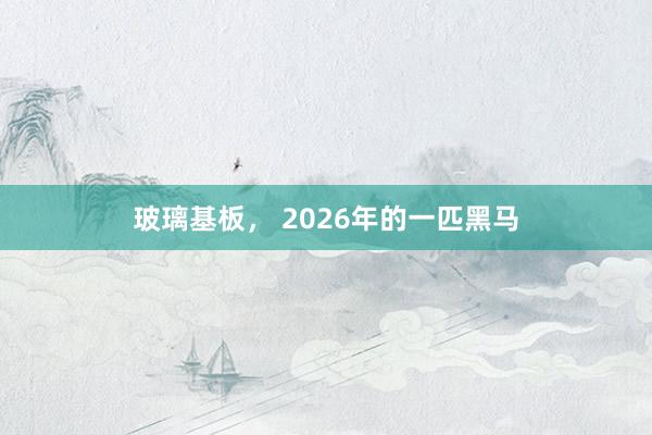 玻璃基板， 2026年的一匹黑马