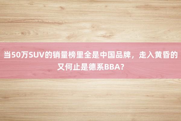当50万SUV的销量榜里全是中国品牌，走入黄昏的又何止是德系BBA？