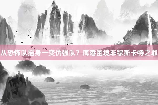 从恐怖队摇身一变伪强队？海港困境非穆斯卡特之罪