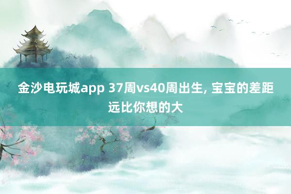 金沙电玩城app 37周vs40周出生, 宝宝的差距远比你想的大