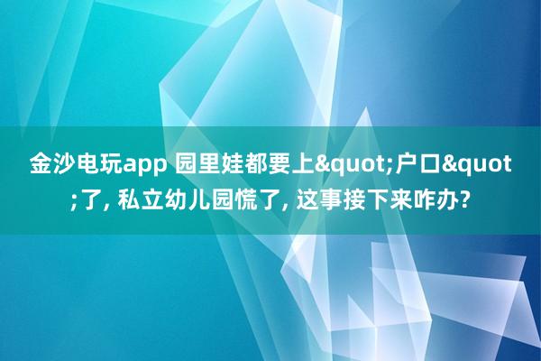 金沙电玩app 园里娃都要上"户口"了, 私立幼儿园慌了, 这事接下来咋办?