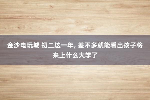 金沙电玩城 初二这一年, 差不多就能看出孩子将来上什么大学了