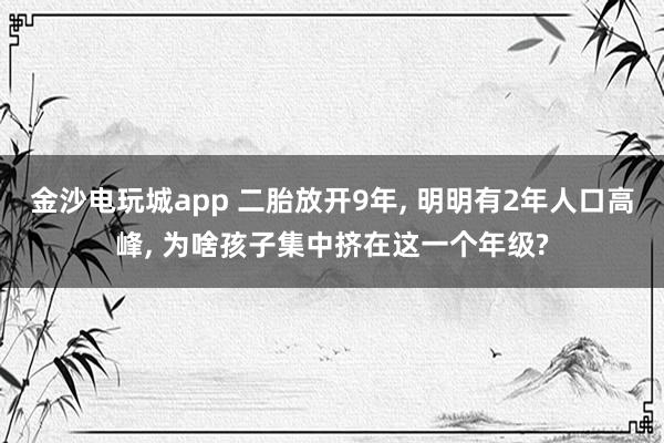 金沙电玩城app 二胎放开9年, 明明有2年人口高峰, 为啥孩子集中挤在这一个年级?