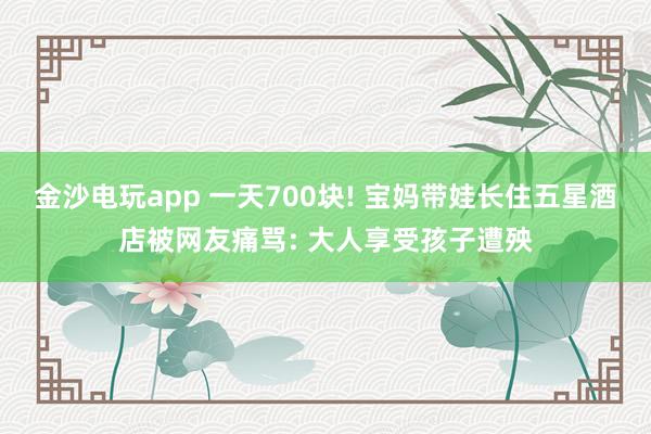 金沙电玩app 一天700块! 宝妈带娃长住五星酒店被网友痛骂: 大人享受孩子遭殃