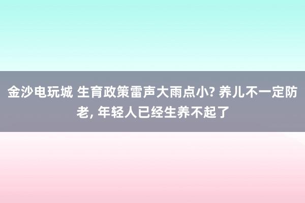 金沙电玩城 生育政策雷声大雨点小? 养儿不一定防老, 年轻人已经生养不起了