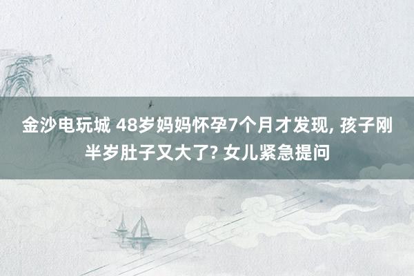 金沙电玩城 48岁妈妈怀孕7个月才发现, 孩子刚半岁肚子又大了? 女儿紧急提问