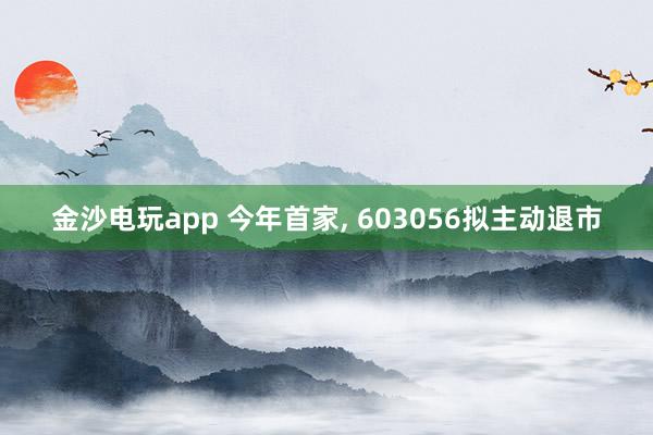 金沙电玩app 今年首家, 603056拟主动退市