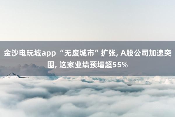 金沙电玩城app “无废城市”扩张, A股公司加速突围, 这家业绩预增超55%