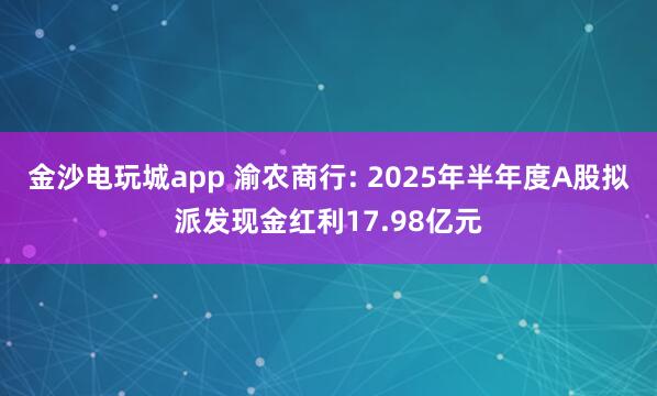 金沙电玩城app 渝农商行: 2025年半年度A股拟派发现金红利17.98亿元