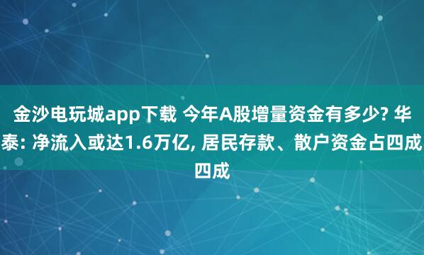 金沙电玩城app下载 今年A股增量资金有多少? 华泰: 净流入或达1.6万亿, 居民存款、散户资金占四成