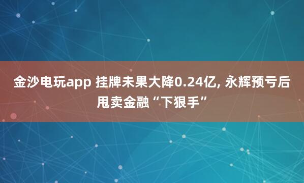 金沙电玩app 挂牌未果大降0.24亿, 永辉预亏后甩卖金融“下狠手”