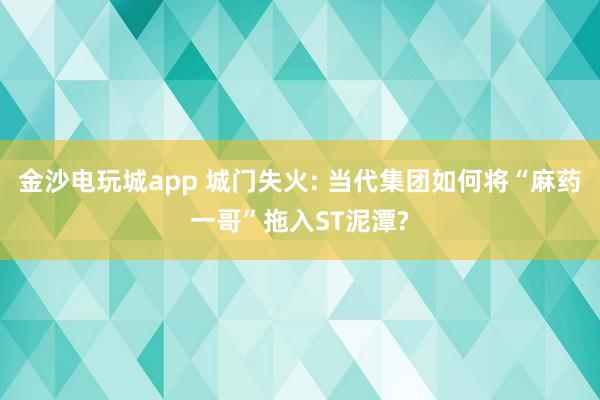 金沙电玩城app 城门失火: 当代集团如何将“麻药一哥”拖入ST泥潭?