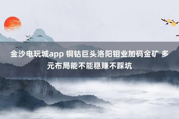 金沙电玩城app 铜钴巨头洛阳钼业加码金矿 多元布局能不能稳赚不踩坑