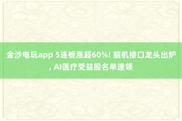 金沙电玩app 5连板涨超60%! 脑机接口龙头出炉, AI医疗受益股名单速领