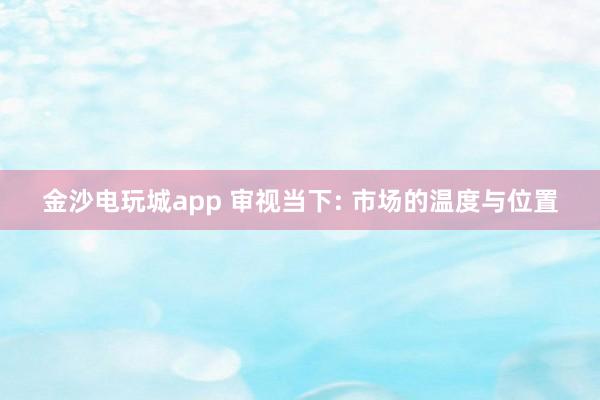金沙电玩城app 审视当下: 市场的温度与位置