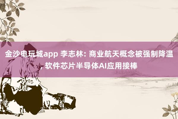 金沙电玩城app 李志林: 商业航天概念被强制降温, 软件芯片半导体AI应用接棒