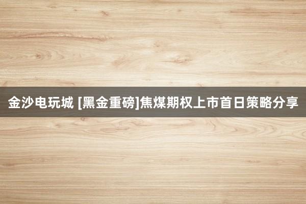 金沙电玩城 [黑金重磅]焦煤期权上市首日策略分享