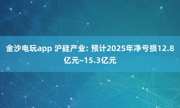 金沙电玩app 沪硅产业: 预计2025年净亏损12.8亿元~15.3亿元