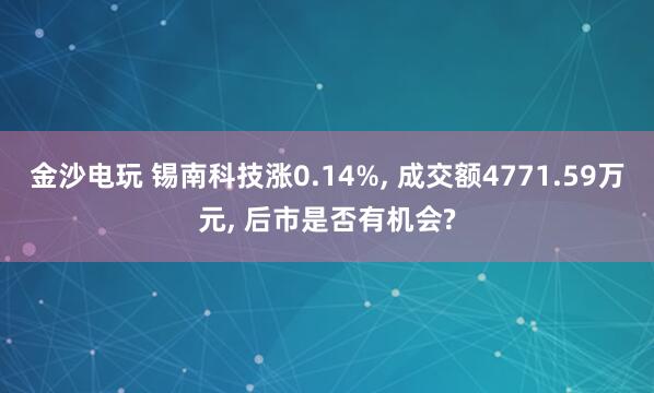 金沙电玩 锡南科技涨0.14%, 成交额4771.59万元, 后市是否有机会?