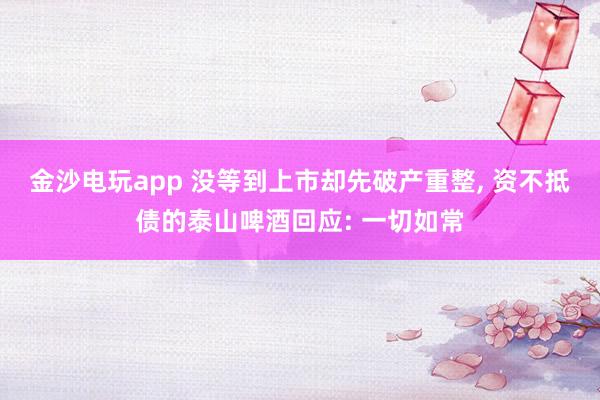 金沙电玩app 没等到上市却先破产重整, 资不抵债的泰山啤酒回应: 一切如常