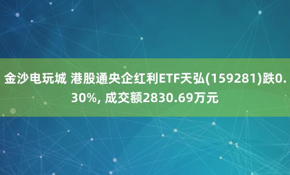 金沙电玩城 港股通央企红利ETF天弘(159281)跌0.30%, 成交额2830.69万元