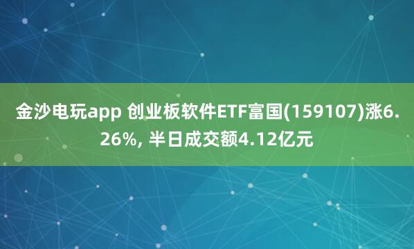 金沙电玩app 创业板软件ETF富国(159107)涨6.26%, 半日成交额4.12亿元