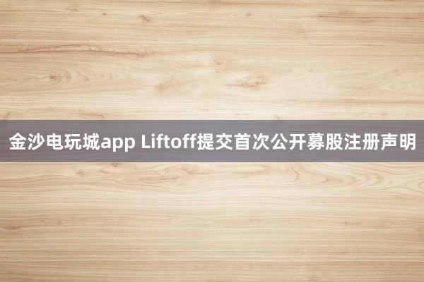 金沙电玩城app Liftoff提交首次公开募股注册声明