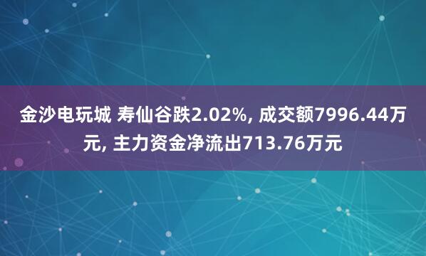 金沙电玩城 寿仙谷跌2.02%, 成交额7996.44万元, 主力资金净流出713.76万元