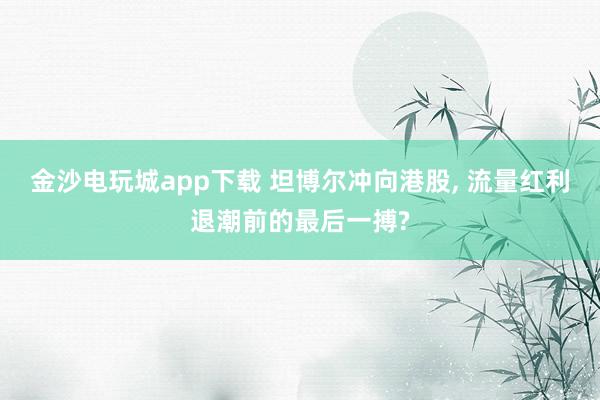 金沙电玩城app下载 坦博尔冲向港股, 流量红利退潮前的最后一搏?