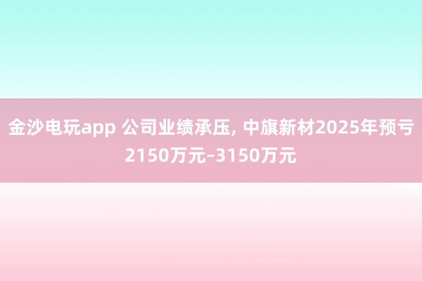 金沙电玩app 公司业绩承压, 中旗新材2025年预亏2150万元–3150万元