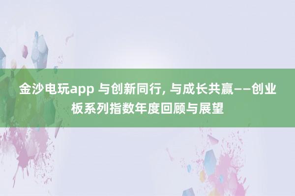金沙电玩app 与创新同行, 与成长共赢——创业板系列指数年度回顾与展望