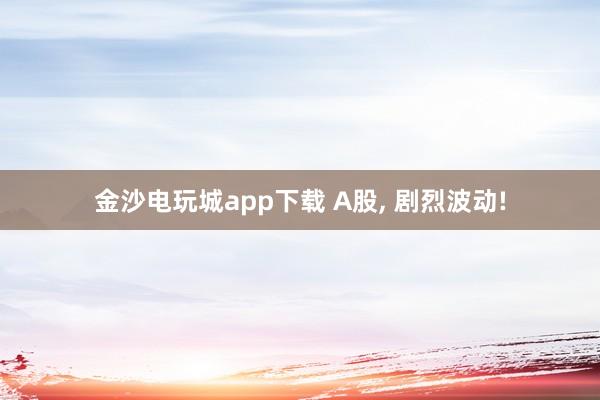 金沙电玩城app下载 A股, 剧烈波动!