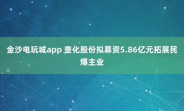 金沙电玩城app 壶化股份拟募资5.86亿元拓展民爆主业
