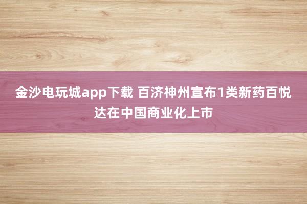 金沙电玩城app下载 百济神州宣布1类新药百悦达在中国商业化上市