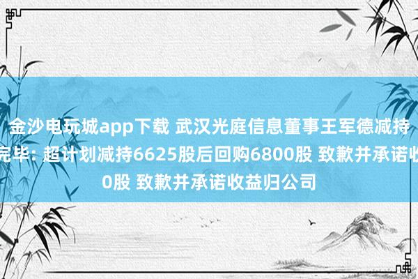 金沙电玩城app下载 武汉光庭信息董事王军德减持计划实施完毕: 超计划减持6625股后回购6800股 致歉并承诺收益归公司