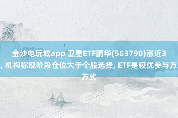 金沙电玩城app 卫星ETF鹏华(563790)涨近3%, 机构称现阶段仓位大于个股选择, ETF是较优参与方式