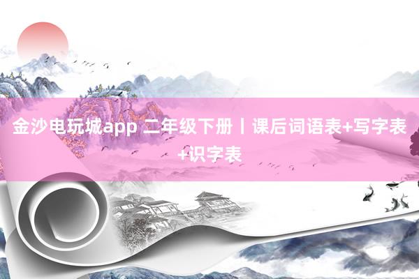 金沙电玩城app 二年级下册丨课后词语表+写字表+识字表